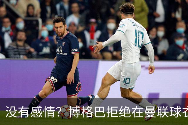 没有感情？博格巴拒绝在曼联球衣上签名